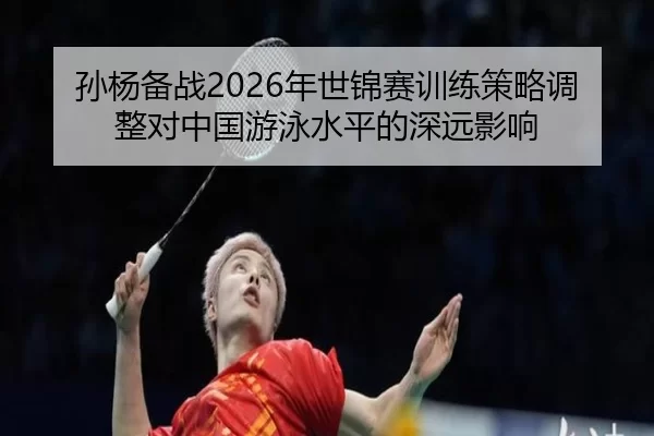 孙杨备战2026年世锦赛训练策略调整对中国游泳水平的深远影响